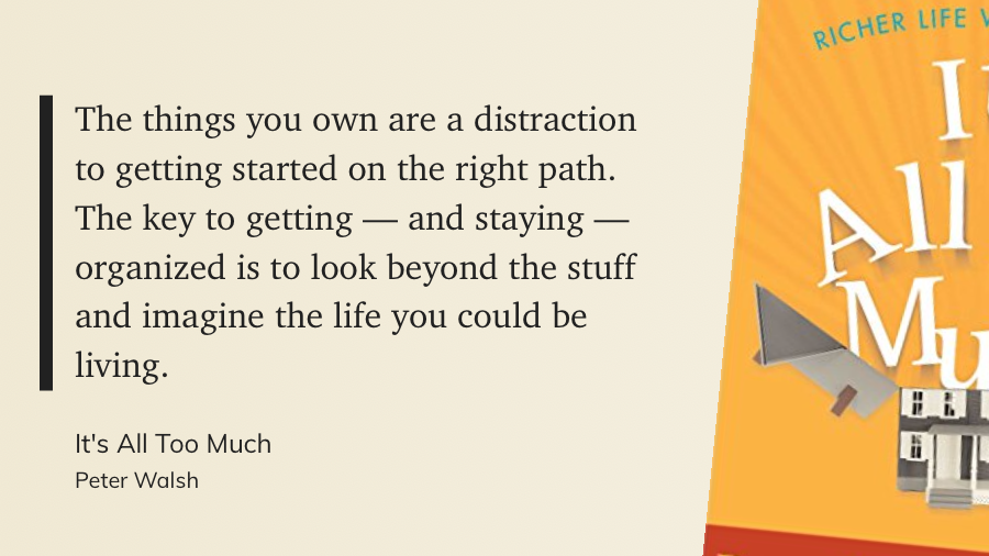 The things you own are a distraction to getting started on the right path. The key to getting — and staying — organized is to look beyond the stuff and imagine the life you could be living.